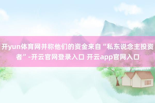 开yun体育网并称他们的资金来自“私东说念主投资者”-开云官