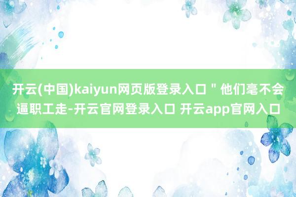 开云(中国)kaiyun网页版登录入口＂他们毫不会逼职工走-