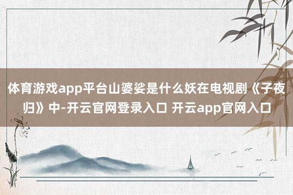 体育游戏app平台山婆娑是什么妖在电视剧《子夜归》中-开云官